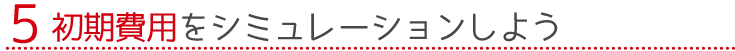 5.初期費用をシミュレーション