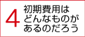 4.初期費用はどんなものがあるのだろう