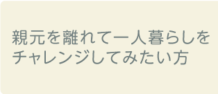 親元を離れて一人暮らしをチャレンジしてみたい方